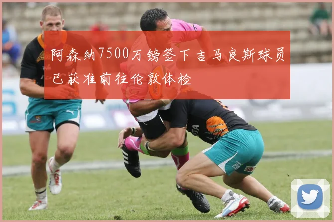 阿森纳7500万镑签下吉马良斯球员已获准前往伦敦体检